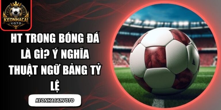 HT Trong Bóng Đá Là Gì? Ý Nghĩa Thuật Ngữ Bảng Tỷ Lệ 7 HT trong bóng đá là gì